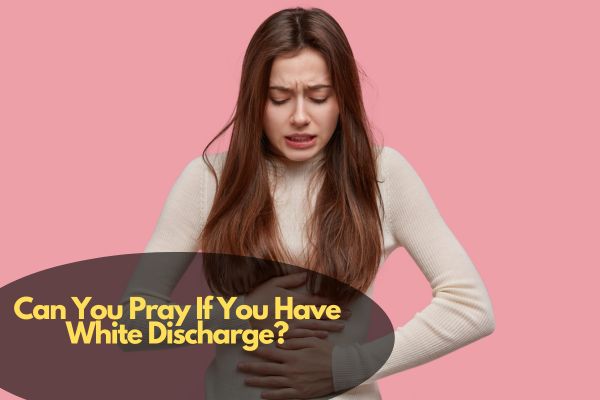 Can You Pray If You Have White Discharge?
