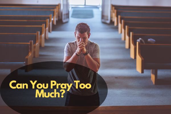Can You Pray Too Much?