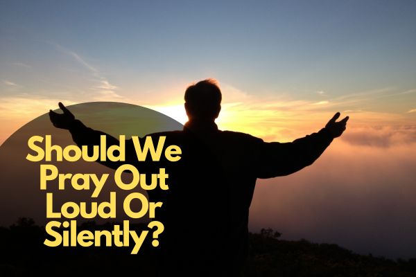 Should We Pray Out Loud Or Silently?